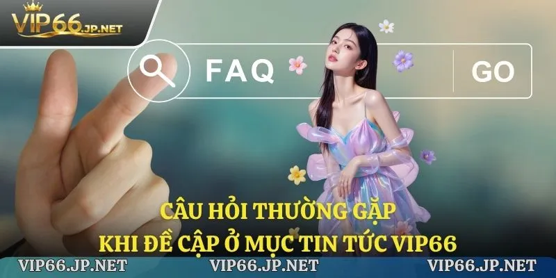 Câu hỏi thường gặp khi đề cập ở mục tin tức VIP66